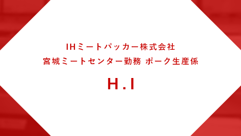 IHミートパッカー株式会社 宮城ミートセンター勤務 ポーク生産係 H.I