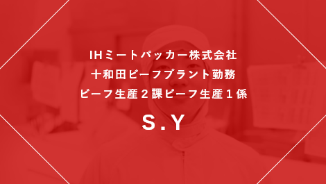 IHミートパッカー株式会社 十和田ビーフプラント勤務 ビーフ生産２課ビーフ生産１係 S.Y